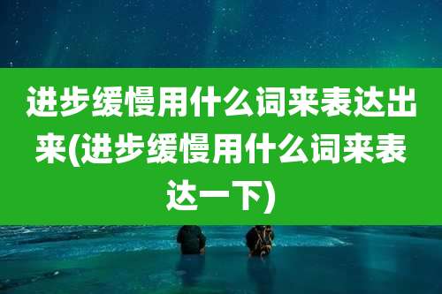 进步缓慢用什么词来表达出来(进步缓慢用什么词来表达一下)