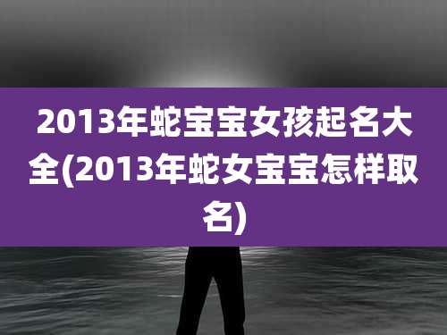 2013年蛇宝宝女孩起名大全(2013年蛇女宝宝怎样取名)
