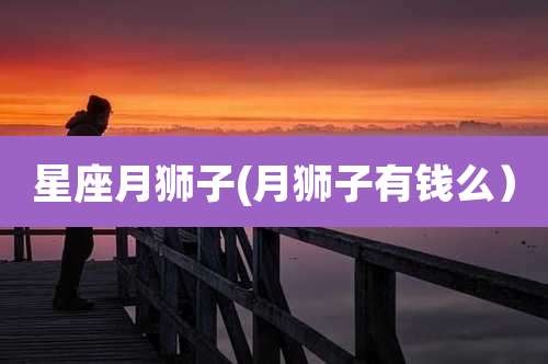 星座月狮子(月狮子有钱么)