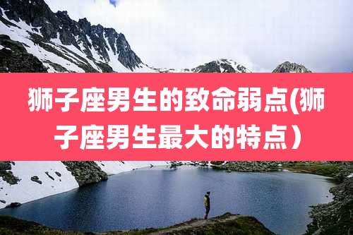 狮子座男生的致命弱点(狮子座男生最大的特点)