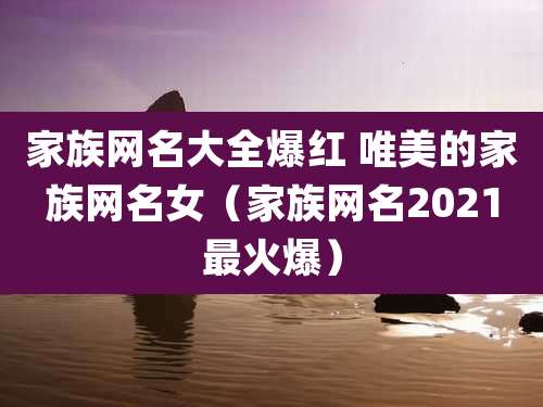 家族网名大全爆红 唯美的家族网名女（家族网名2021最火爆）
