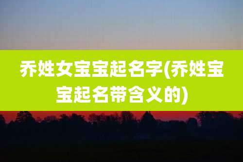 乔姓女宝宝起名字(乔姓宝宝起名带含义的)