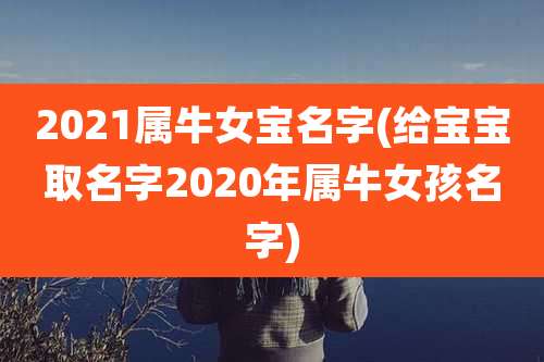 2021属牛女宝名字(给宝宝取名字2020年属牛女孩名字)