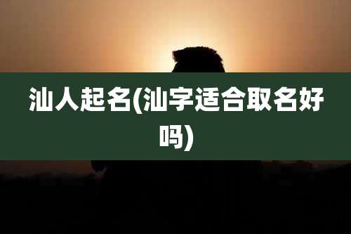 汕人起名(汕字适合取名好吗)