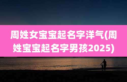 周姓女宝宝起名字洋气(周姓宝宝起名字男孩2025)