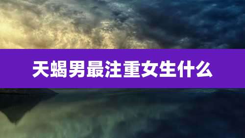 天蝎男最注重女生什么