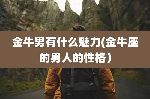 金牛男有什么魅力(金牛座的男人的性格)