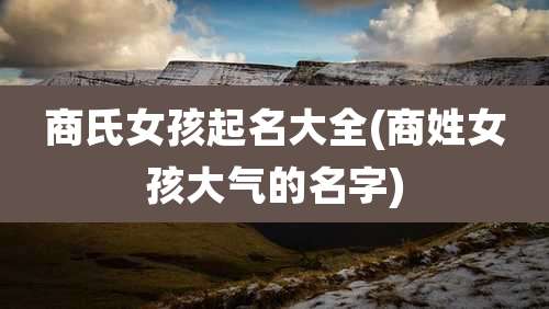 商氏女孩起名大全(商姓女孩大气的名字)