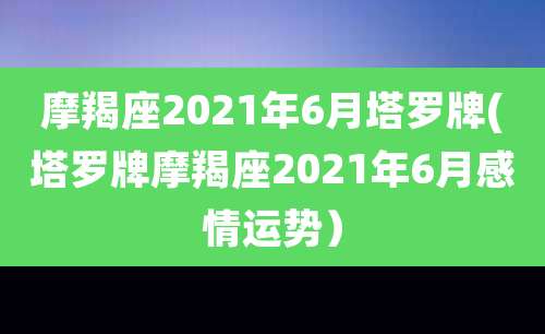 摩羯座2021年6月塔罗牌(塔罗牌摩羯座2021年6月感情运势)