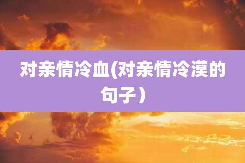 对亲情冷血(对亲情冷漠的句子)