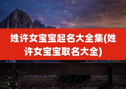 姓许女宝宝起名大全集(姓许女宝宝取名大全)