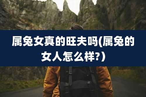 属兔女真的旺夫吗(属兔的女人怎么样?）