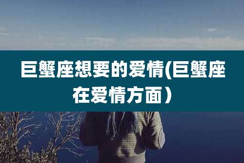 巨蟹座想要的爱情(巨蟹座在爱情方面）