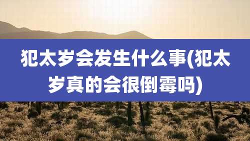 犯太岁会发生什么事(犯太岁真的会很倒霉吗)