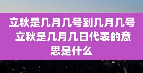立秋是几月几号到几月几号 立秋是几月几日代表的意思是什么