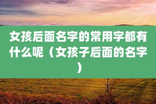 女孩后面名字的常用字都有什么呢(女孩子后面的名字)