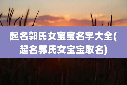 起名郭氏女宝宝名字大全(起名郭氏女宝宝取名)