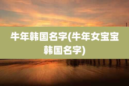 牛年韩国名字(牛年女宝宝韩国名字)