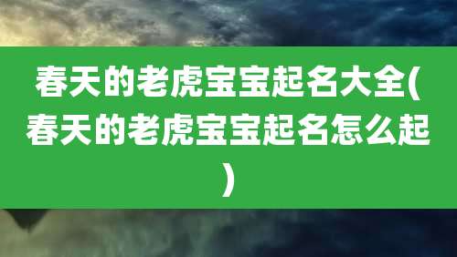 春天的老虎宝宝起名大全(春天的老虎宝宝起名怎么起)