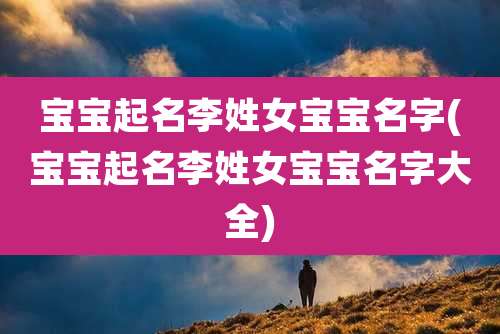 宝宝起名李姓女宝宝名字(宝宝起名李姓女宝宝名字大全)