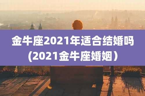 金牛座2021年适合结婚吗(2021金牛座婚姻)
