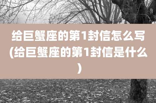 给巨蟹座的第1封信怎么写(给巨蟹座的第1封信是什么)
