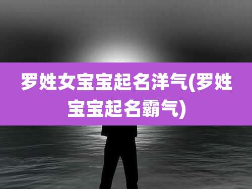 罗姓女宝宝起名洋气(罗姓宝宝起名霸气)