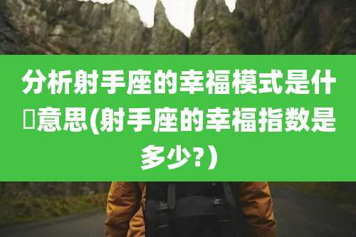 分析射手座的幸福模式是什麼意思(射手座的幸福指数是多少?）