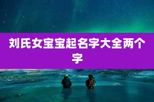 刘氏女宝宝起名字大全两个字