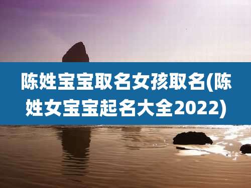 陈姓宝宝取名女孩取名(陈姓女宝宝起名大全2022)