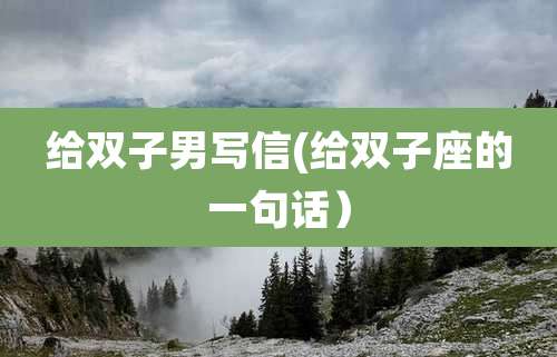 给双子男写信(给双子座的一句话）