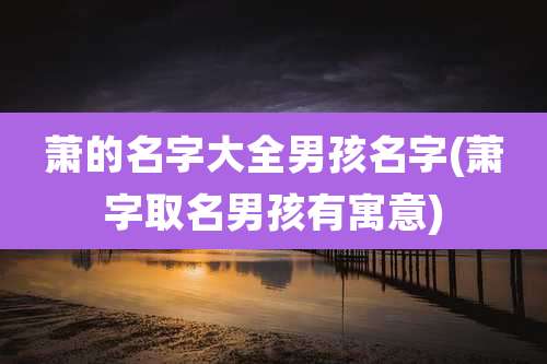 萧的名字大全男孩名字(萧字取名男孩有寓意)