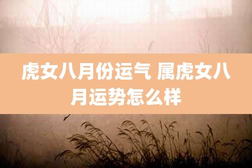 虎女八月份运气 属虎女八月运势怎么样