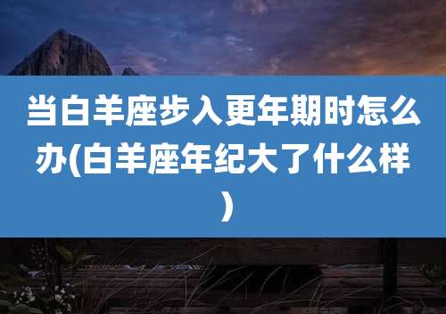 当白羊座步入更年期时怎么办(白羊座年纪大了什么样)
