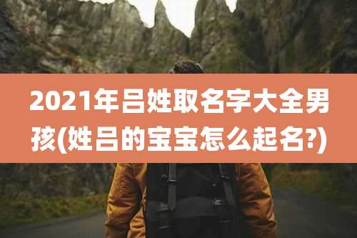 2021年吕姓取名字大全男孩(姓吕的宝宝怎么起名?)