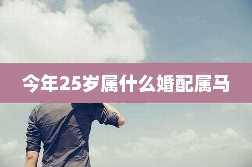 今年25岁属什么婚配属马
