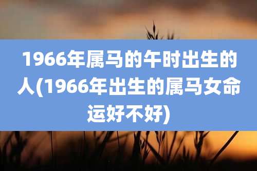1966年属马的午时出生的人(1966年出生的属马女命运好不好)