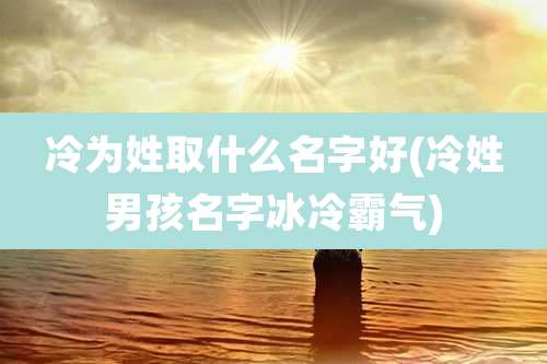 冷为姓取什么名字好(冷姓男孩名字冰冷霸气)