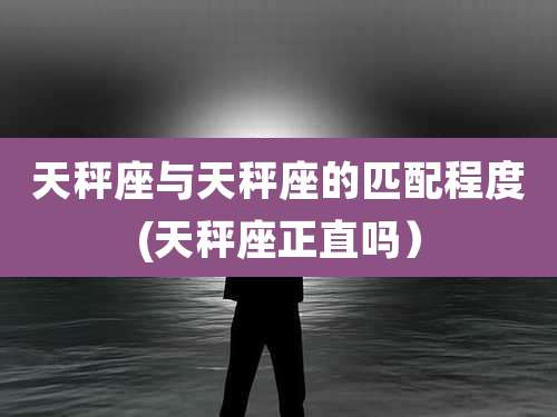 天秤座与天秤座的匹配程度(天秤座正直吗)