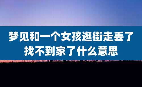 梦见和一个女孩逛街走丢了找不到家了什么意思
