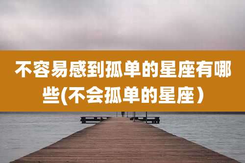 不容易感到孤单的星座有哪些(不会孤单的星座)