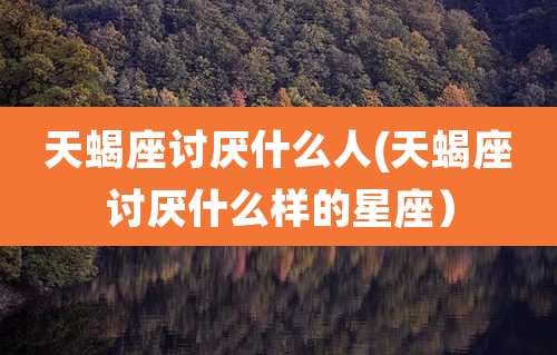 天蝎座讨厌什么人(天蝎座讨厌什么样的星座)