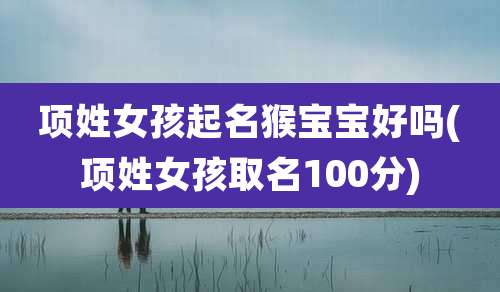项姓女孩起名猴宝宝好吗(项姓女孩取名100分)