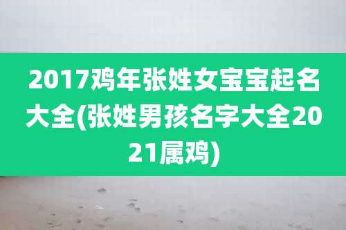 2017鸡年张姓女宝宝起名大全(张姓男孩名字大全2021属鸡)