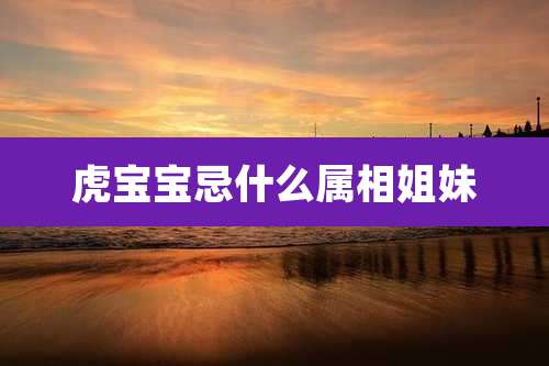 虎宝宝忌什么属相姐妹