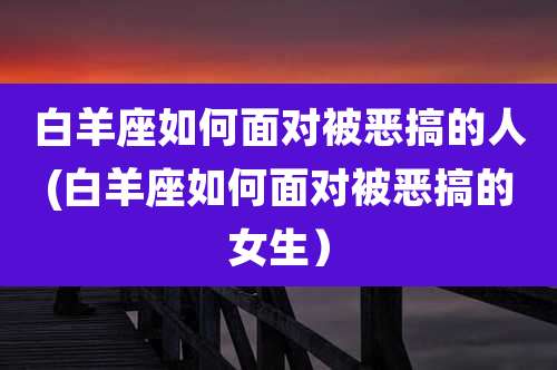 白羊座如何面对被恶搞的人(白羊座如何面对被恶搞的女生）