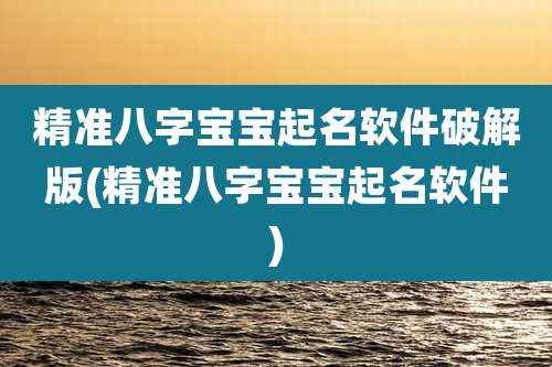 精准八字宝宝起名软件破解版(精准八字宝宝起名软件)