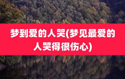 梦到爱的人哭(梦见最爱的人哭得很伤心)