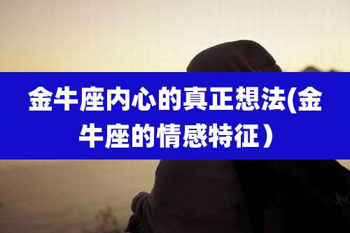 金牛座内心的真正想法(金牛座的情感特征）
