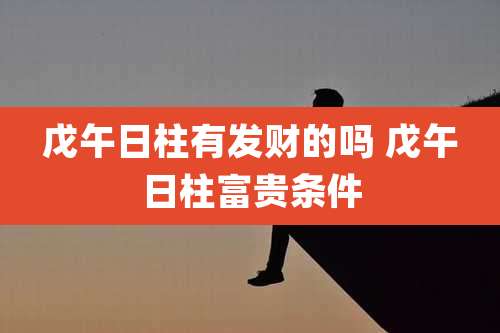 戊午日柱有发财的吗 戊午日柱富贵条件